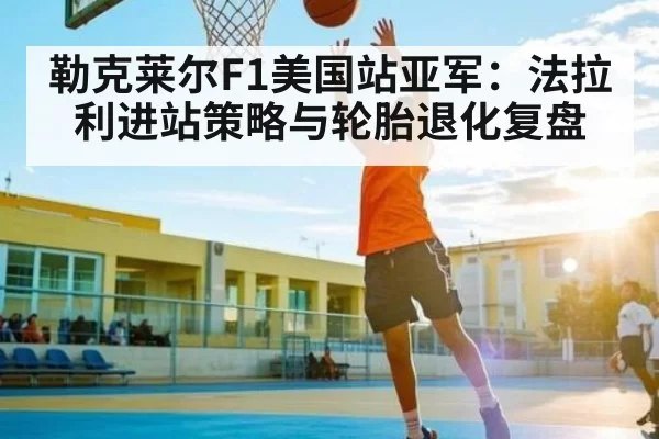 勒克莱尔F1美国站亚军:法拉利进站策略与轮胎退化复盘